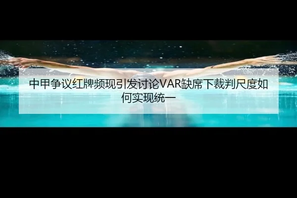 中甲争议红牌频现引发讨论VAR缺席下裁判尺度如何实现统一